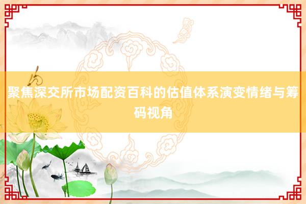 聚焦深交所市场配资百科的估值体系演变情绪与筹码视角