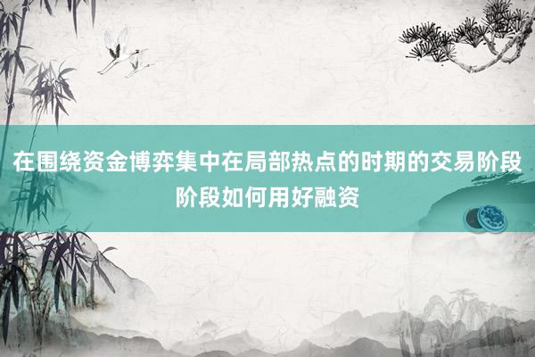 在围绕资金博弈集中在局部热点的时期的交易阶段阶段如何用好融资