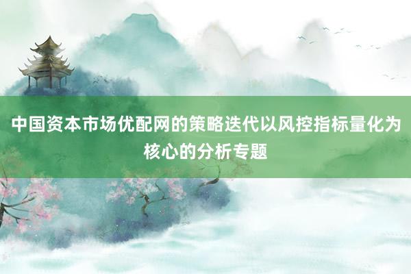 中国资本市场优配网的策略迭代以风控指标量化为核心的分析专题