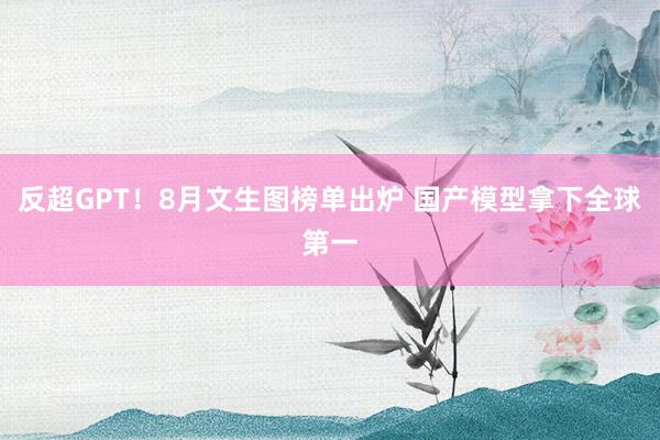 反超GPT！8月文生图榜单出炉 国产模型拿下全球第一