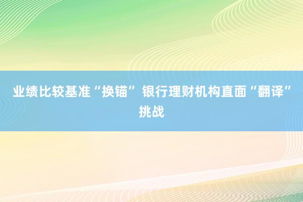 业绩比较基准“换锚” 银行理财机构直面“翻译”挑战