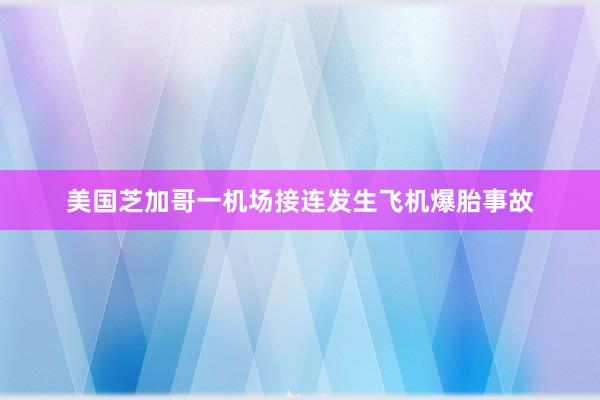 美国芝加哥一机场接连发生飞机爆胎事故