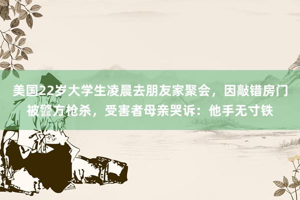 美国22岁大学生凌晨去朋友家聚会，因敲错房门被警方枪杀，受害者母亲哭诉：他手无寸铁