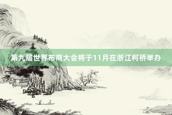 第九届世界布商大会将于11月在浙江柯桥举办