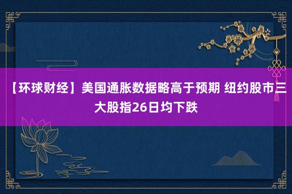 【环球财经】美国通胀数据略高于预期 纽约股市三大股指26日均下跌