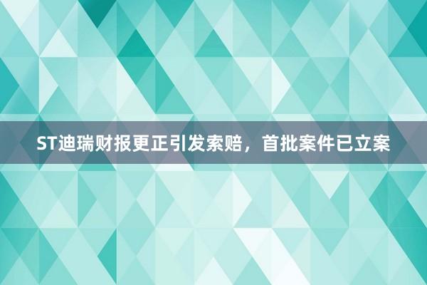 ST迪瑞财报更正引发索赔，首批案件已立案