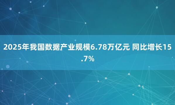2025年我国数据产业规模6.78万亿元 同比增长15.7%