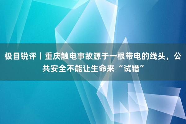 极目锐评丨重庆触电事故源于一根带电的线头，公共安全不能让生命来 “试错”