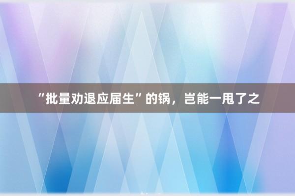 “批量劝退应届生”的锅，岂能一甩了之
