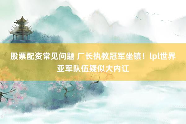 股票配资常见问题 厂长执教冠军坐镇!lpl世界亚军队伍疑似大内讧