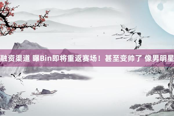 融资渠道 曝Bin即将重返赛场！甚至变帅了 像男明星