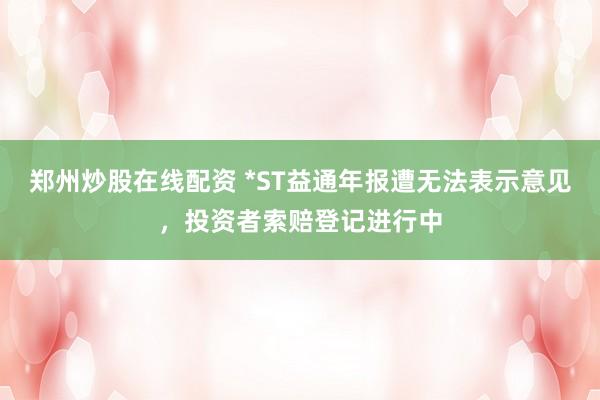 郑州炒股在线配资 *ST益通年报遭无法表示意见，投资者索赔登记进行中