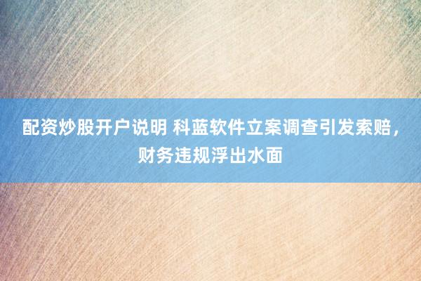 配资炒股开户说明 科蓝软件立案调查引发索赔，财务违规浮出水面