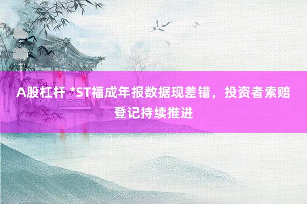 A股杠杆 *ST福成年报数据现差错，投资者索赔登记持续推进