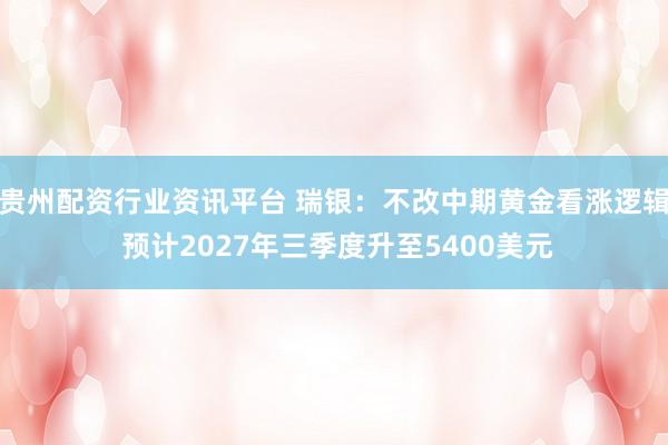 贵州配资行业资讯平台 瑞银：不改中期黄金看涨逻辑 预计2027年三季度升至5400美元