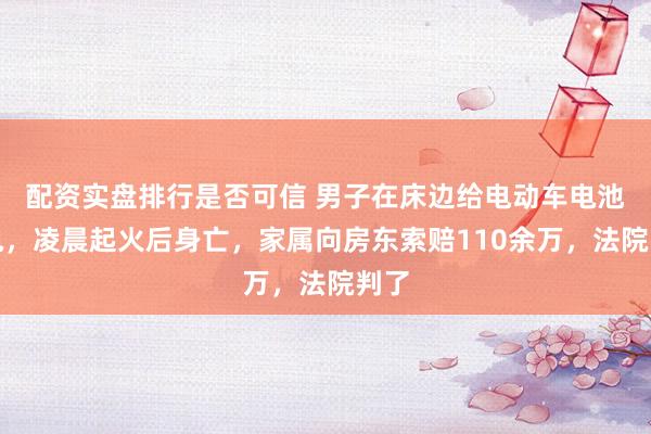 配资实盘排行是否可信 男子在床边给电动车电池充电，凌晨起火后身亡，家属向房东索赔110余万，法院判了