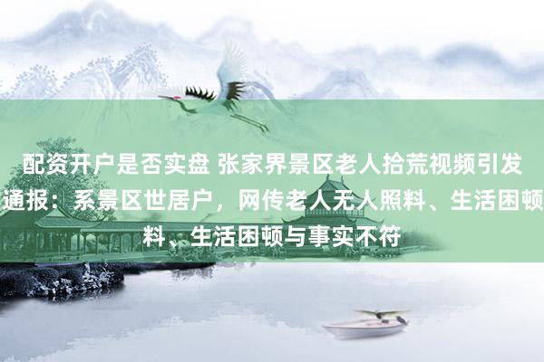 配资开户是否实盘 张家界景区老人拾荒视频引发热议，官方通报：系景区世居户，网传老人无人照料、生活困顿与事实不符