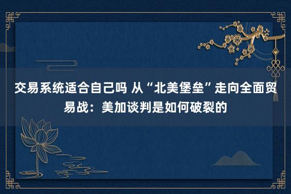 交易系统适合自己吗 从“北美堡垒”走向全面贸易战：美加谈判是如何破裂的