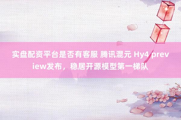 实盘配资平台是否有客服 腾讯混元 Hy4 preview发布，稳居开源模型第一梯队