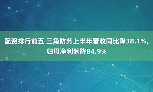配资排行前五 三角防务上半年营收同比降38.1%，归母净利润降84.9%
