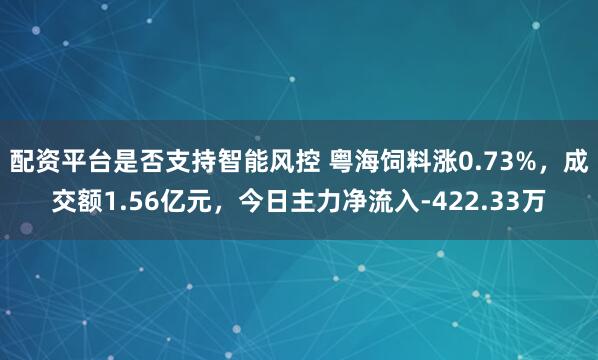 配资平台是否支持智能风控 粤海饲料涨0.73%，成交额1.56亿元，今日主力净流入-422.33万
