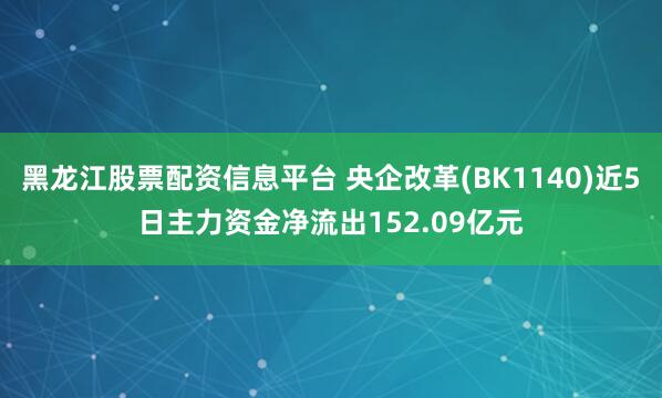 黑龙江股票配资信息平台 央企改革(BK1140)近5日主力资金净流出152.09亿元