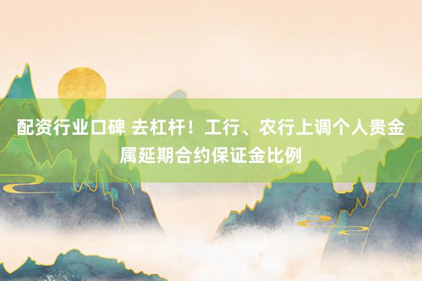 配资行业口碑 去杠杆！工行、农行上调个人贵金属延期合约保证金比例