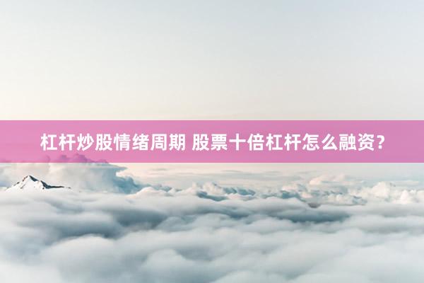 杠杆炒股情绪周期 股票十倍杠杆怎么融资？