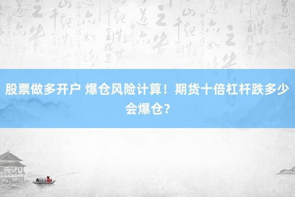 股票做多开户 爆仓风险计算！期货十倍杠杆跌多少会爆仓？