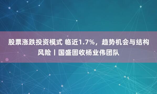 股票涨跌投资模式 临近1.7%，趋势机会与结构风险丨国盛固收杨业伟团队