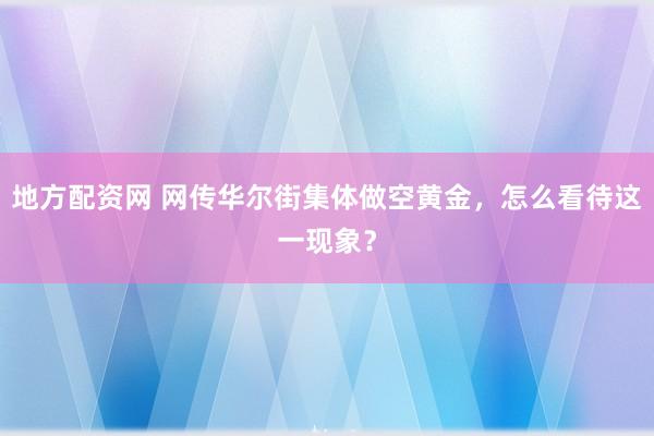 地方配资网 网传华尔街集体做空黄金，怎么看待这一现象？