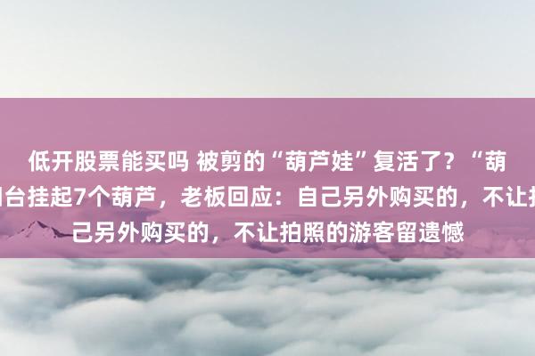 低开股票能买吗 被剪的“葫芦娃”复活了？“葫芦娃爷爷”隔壁阳台挂起7个葫芦，老板回应：自己另外购买的，不让拍照的游客留遗憾