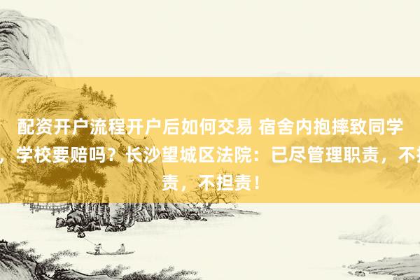 配资开户流程开户后如何交易 宿舍内抱摔致同学骨折，学校要赔吗？长沙望城区法院：已尽管理职责，不担责！