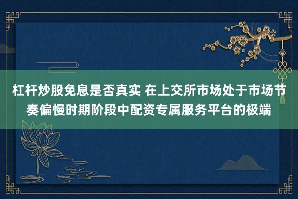 杠杆炒股免息是否真实 在上交所市场处于市场节奏偏慢时期阶段中配资专属服务平台的极端