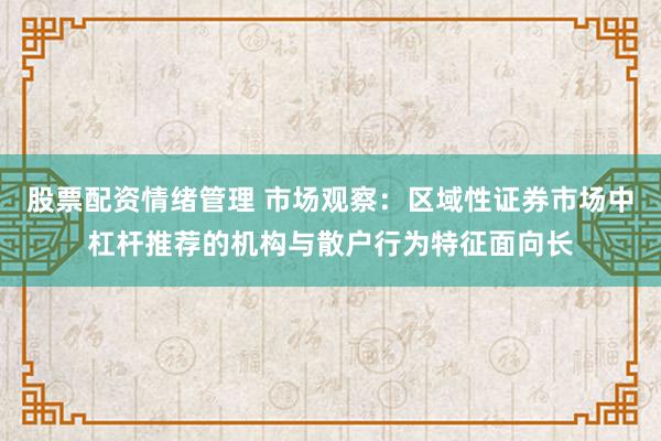 股票配资情绪管理 市场观察：区域性证券市场中杠杆推荐的机构与散户行为特征面向长