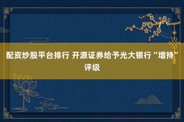 配资炒股平台排行 开源证券给予光大银行“增持”评级