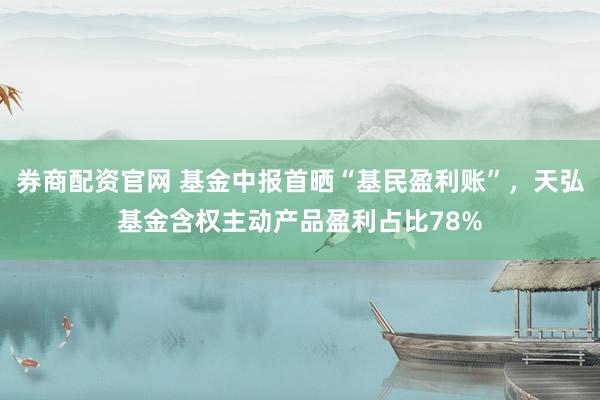 券商配资官网 基金中报首晒“基民盈利账”，天弘基金含权主动产品盈利占比78%