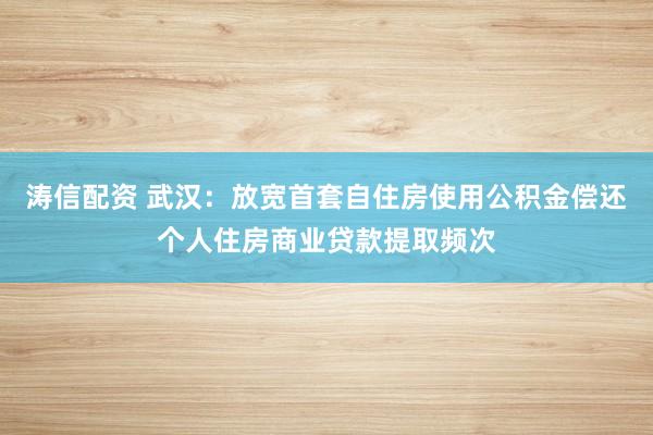 涛信配资 武汉：放宽首套自住房使用公积金偿还个人住房商业贷款提取频次
