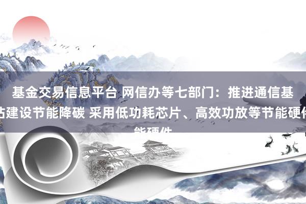 基金交易信息平台 网信办等七部门：推进通信基站建设节能降碳 采用低功耗芯片、高效功放等节能硬件