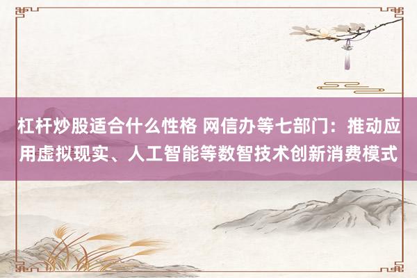 杠杆炒股适合什么性格 网信办等七部门：推动应用虚拟现实、人工智能等数智技术创新消费模式