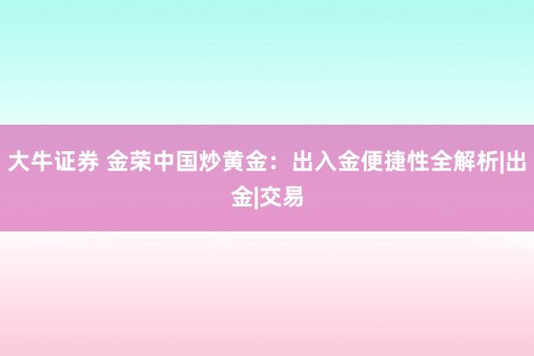 大牛证券 金荣中国炒黄金：出入金便捷性全解析|出金|交易