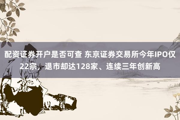 配资证券开户是否可查 东京证券交易所今年IPO仅22宗，退市却达128家、连续三年创新高
