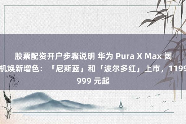 股票配资开户步骤说明 华为 Pura X Max 阔折叠手机焕新增色：「尼斯蓝」和「波尔多红」上市，11999 元起