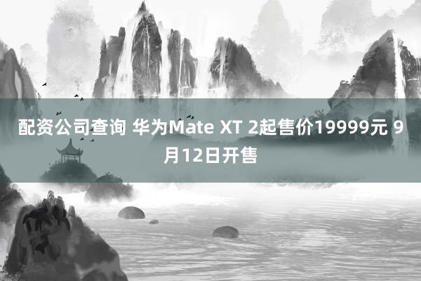 配资公司查询 华为Mate XT 2起售价19999元 9月12日开售