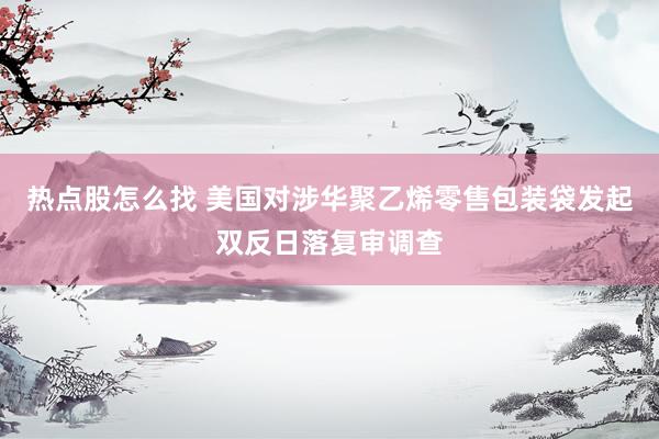 热点股怎么找 美国对涉华聚乙烯零售包装袋发起双反日落复审调查