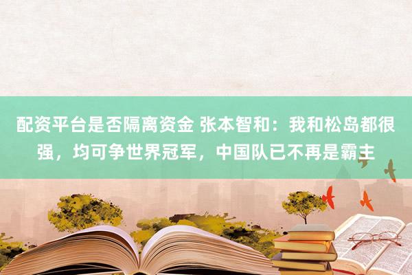 配资平台是否隔离资金 张本智和：我和松岛都很强，均可争世界冠军，中国队已不再是霸主