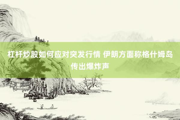 杠杆炒股如何应对突发行情 伊朗方面称格什姆岛传出爆炸声