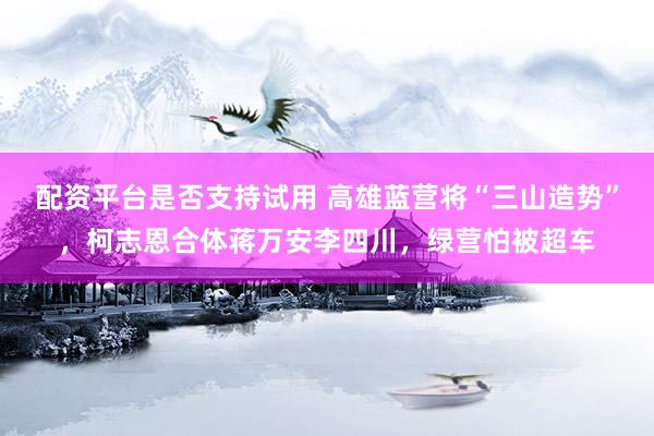 配资平台是否支持试用 高雄蓝营将“三山造势”，柯志恩合体蒋万安李四川，绿营怕被超车