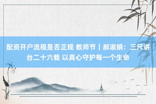 配资开户流程是否正规 教师节｜郝淑娟：三尺讲台二十六载 以真心守护每一个生命