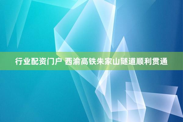 行业配资门户 西渝高铁朱家山隧道顺利贯通